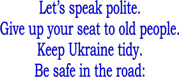 Let�s speak polite.
Give up your seat to old people.
Keep Ukraine tidy.
Be safe in the road:

