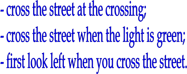 - cross the street at the crossing;
- cross the street when the light is green;
- first look left when you cross the street.

